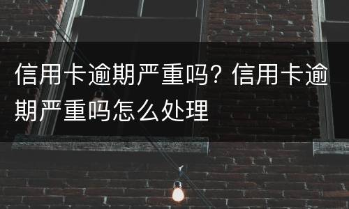 信用卡逾期严重吗? 信用卡逾期严重吗怎么处理