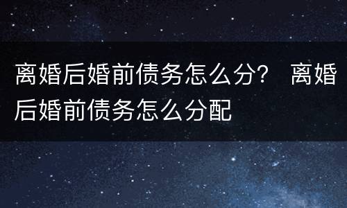 离婚后婚前债务怎么分？ 离婚后婚前债务怎么分配