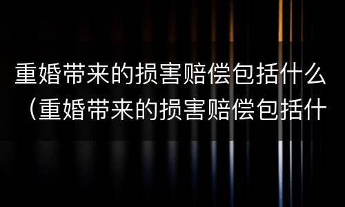 重婚带来的损害赔偿包括什么（重婚带来的损害赔偿包括什么）