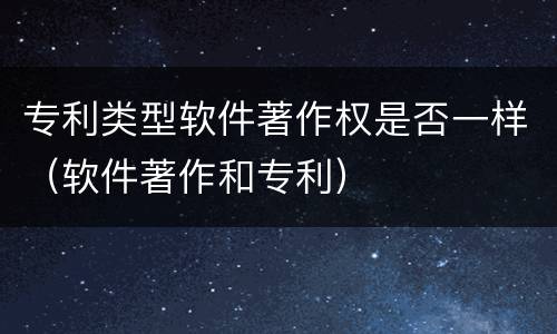专利类型软件著作权是否一样（软件著作和专利）