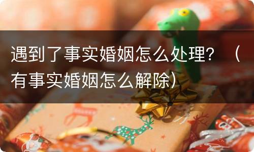 遇到了事实婚姻怎么处理？（有事实婚姻怎么解除）
