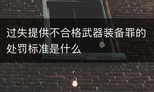 过失提供不合格武器装备罪的处罚标准是什么