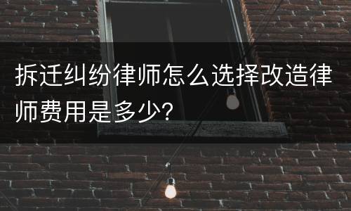 拆迁纠纷律师怎么选择改造律师费用是多少？