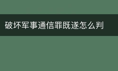 破坏军事通信罪既遂怎么判