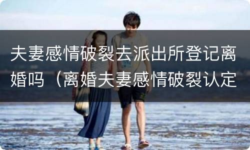 夫妻感情破裂去派出所登记离婚吗（离婚夫妻感情破裂认定）