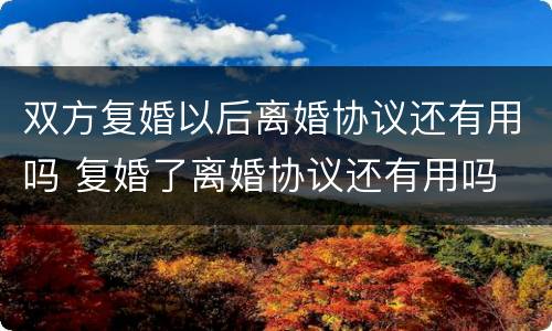 双方复婚以后离婚协议还有用吗 复婚了离婚协议还有用吗