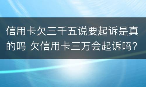 信用卡欠三千五说要起诉是真的吗 欠信用卡三万会起诉吗?