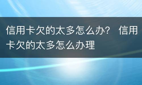 信用卡欠的太多怎么办？ 信用卡欠的太多怎么办理