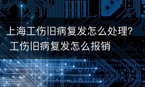 上海工伤旧病复发怎么处理？ 工伤旧病复发怎么报销