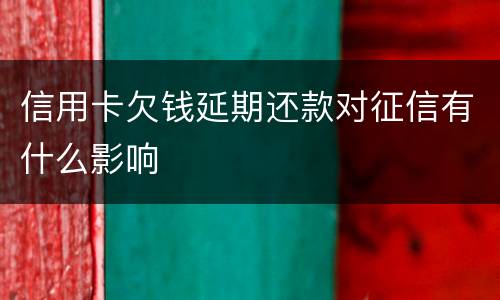 信用卡欠钱延期还款对征信有什么影响