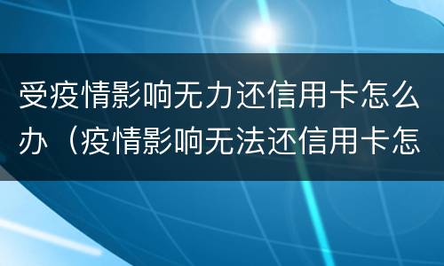 受疫情影响无力还信用卡怎么办（疫情影响无法还信用卡怎么办）