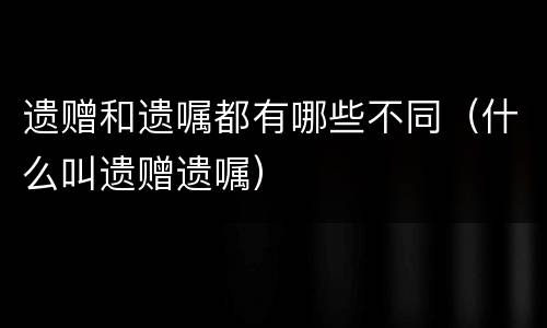 遗赠和遗嘱都有哪些不同（什么叫遗赠遗嘱）