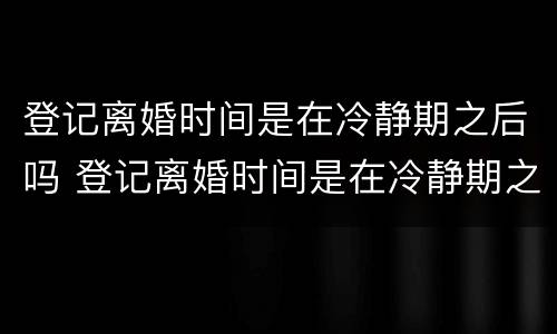 登记离婚时间是在冷静期之后吗 登记离婚时间是在冷静期之后吗