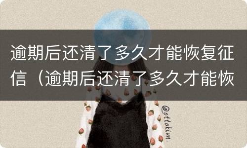 逾期后还清了多久才能恢复征信（逾期后还清了多久才能恢复征信记录）
