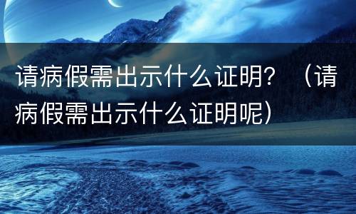 请病假需出示什么证明？（请病假需出示什么证明呢）