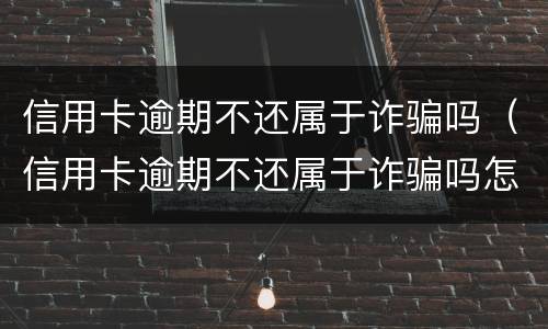 信用卡逾期不还属于诈骗吗（信用卡逾期不还属于诈骗吗怎么处理）
