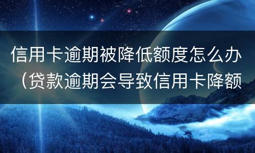 信用卡逾期被降低额度怎么办（贷款逾期会导致信用卡降额）