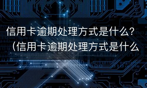 信用卡逾期处理方式是什么？（信用卡逾期处理方式是什么）