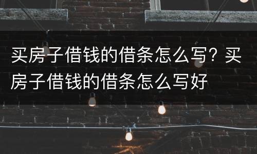 买房子借钱的借条怎么写? 买房子借钱的借条怎么写好