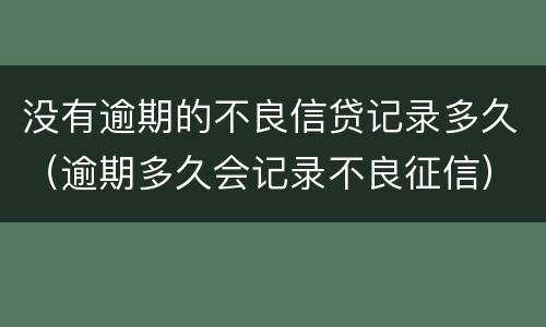 没有逾期的不良信贷记录多久（逾期多久会记录不良征信）
