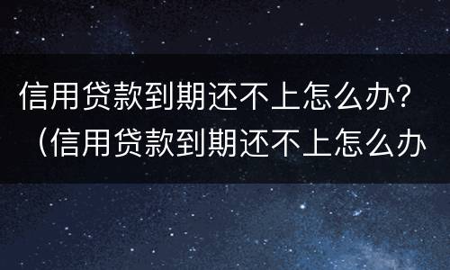 信用贷款到期还不上怎么办？（信用贷款到期还不上怎么办呢）