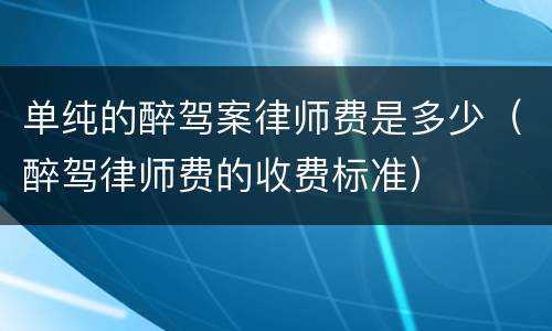 单纯的醉驾案律师费是多少（醉驾律师费的收费标准）