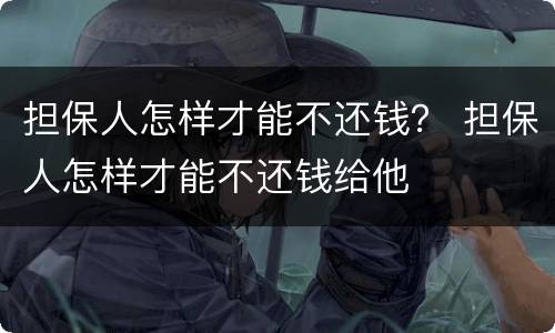 担保人怎样才能不还钱？ 担保人怎样才能不还钱给他