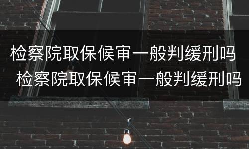 检察院取保候审一般判缓刑吗 检察院取保候审一般判缓刑吗多久