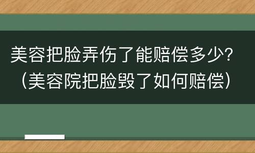美容把脸弄伤了能赔偿多少？（美容院把脸毁了如何赔偿）
