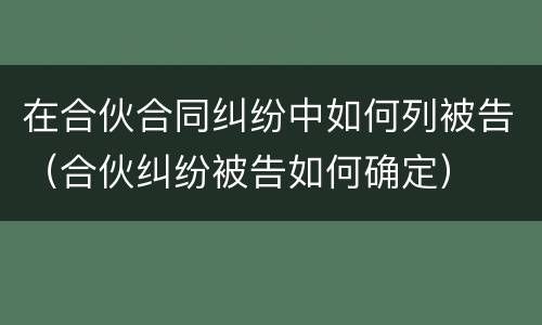 在合伙合同纠纷中如何列被告（合伙纠纷被告如何确定）