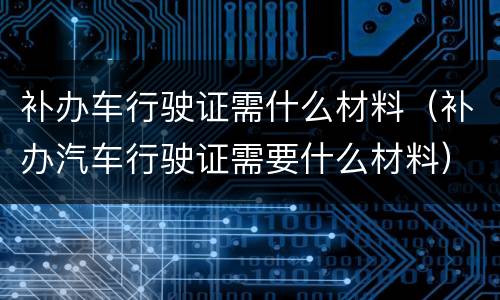 补办车行驶证需什么材料（补办汽车行驶证需要什么材料）