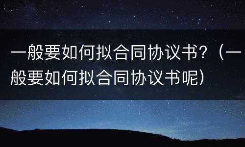 一般要如何拟合同协议书?（一般要如何拟合同协议书呢）