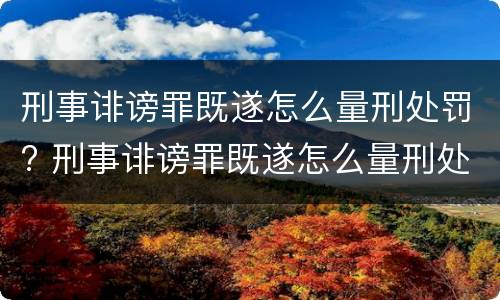 刑事诽谤罪既遂怎么量刑处罚? 刑事诽谤罪既遂怎么量刑处罚标准