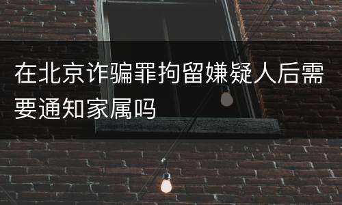 在北京诈骗罪拘留嫌疑人后需要通知家属吗