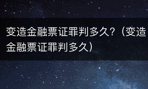 变造金融票证罪判多久?（变造金融票证罪判多久）