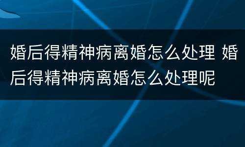 婚后得精神病离婚怎么处理 婚后得精神病离婚怎么处理呢