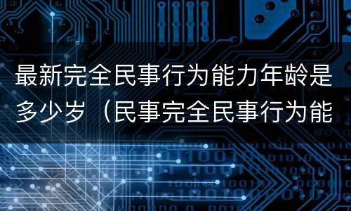 最新完全民事行为能力年龄是多少岁（民事完全民事行为能力年龄）