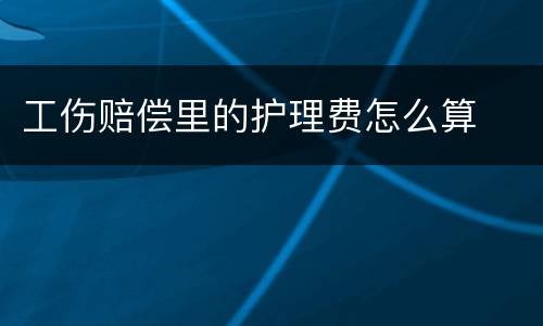 工伤赔偿里的护理费怎么算