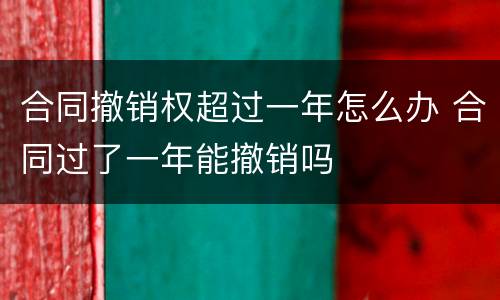 合同撤销权超过一年怎么办 合同过了一年能撤销吗