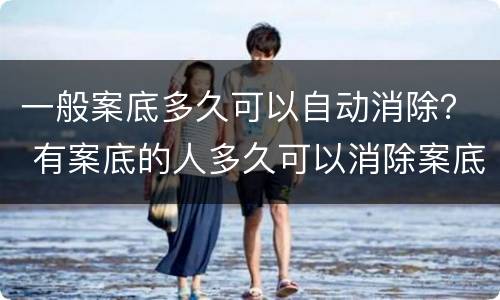 一般案底多久可以自动消除？ 有案底的人多久可以消除案底