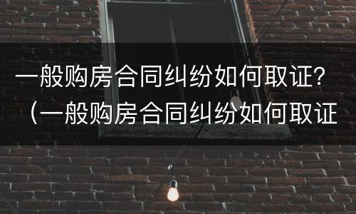 一般购房合同纠纷如何取证？（一般购房合同纠纷如何取证的）