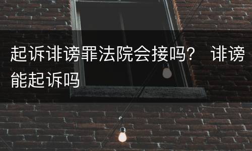 起诉诽谤罪法院会接吗？ 诽谤能起诉吗