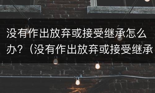 没有作出放弃或接受继承怎么办?（没有作出放弃或接受继承怎么办）