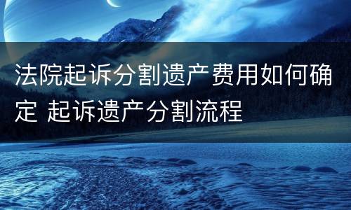法院起诉分割遗产费用如何确定 起诉遗产分割流程