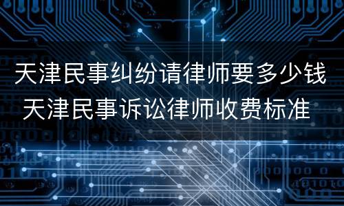 天津民事纠纷请律师要多少钱 天津民事诉讼律师收费标准