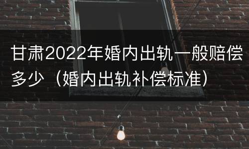 甘肃2022年婚内出轨一般赔偿多少（婚内出轨补偿标准）