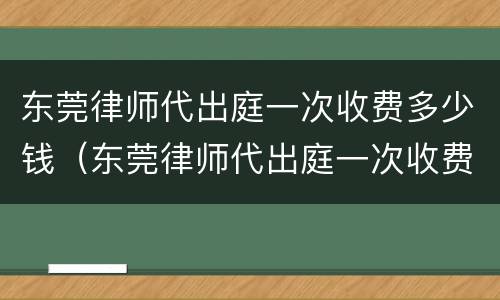 东莞律师代出庭一次收费多少钱（东莞律师代出庭一次收费多少钱啊）