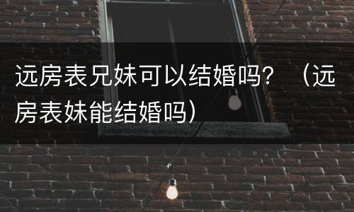 远房表兄妹可以结婚吗？（远房表妹能结婚吗）