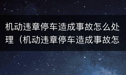 机动违章停车造成事故怎么处理（机动违章停车造成事故怎么处理的）