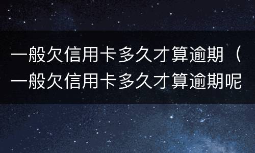 一般欠信用卡多久才算逾期（一般欠信用卡多久才算逾期呢）